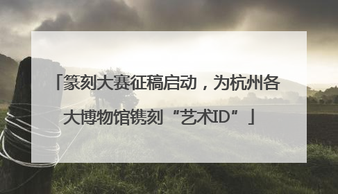 篆刻大赛征稿启动，为杭州各大博物馆镌刻“艺术ID”