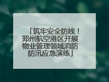 筑牢安全防线！郑州航空港区开展物业管理领域消防防汛应急演练