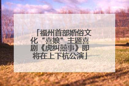福州首部婚俗文化“喜娘”主题喜剧《虎纠囍事》即将在上下杭公演