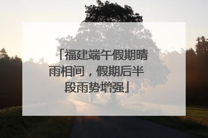 福建端午假期晴雨相间，假期后半段雨势增强
