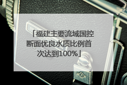 福建主要流域国控断面优良水质比例首次达到100%
