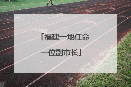 福建一地任命一位副市长