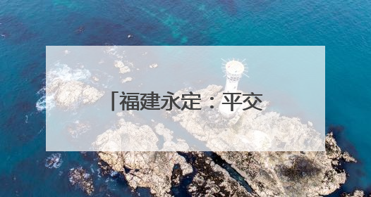 福建永定：平交口改造工程竣工通车 民生项目打通交通“梗阻”