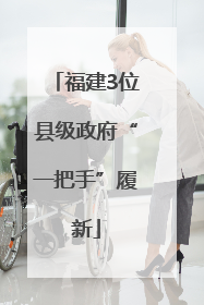 福建3位县级政府“一把手”履新