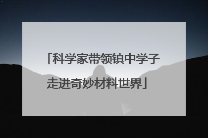 科学家带领镇中学子走进奇妙材料世界