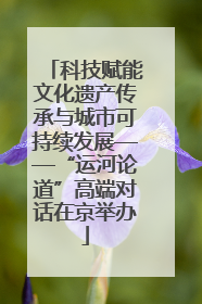 科技赋能文化遗产传承与城市可持续发展——“运河论道”高端对话在京举办
