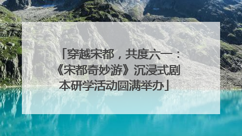 穿越宋都，共度六一：《宋都奇妙游》沉浸式剧本研学活动圆满举办