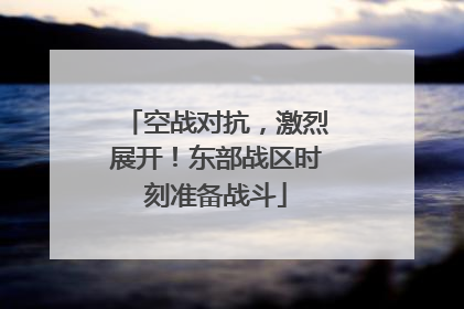 空战对抗，激烈展开！东部战区时刻准备战斗
