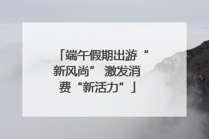 端午假期出游“新风尚” 激发消费“新活力”