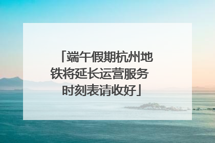 端午假期杭州地铁将延长运营服务 时刻表请收好