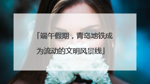 端午假期，青岛地铁成为流动的文明风景线