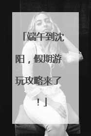 端午到沈阳，假期游玩攻略来了！