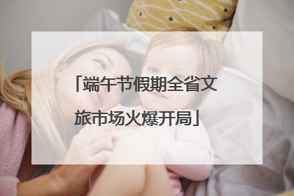 端午节假期全省文旅市场火爆开局