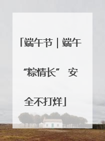 端午节｜端午“粽情长” 安全不打烊