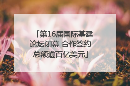 第16届国际基建论坛闭幕 合作签约总额逾百亿美元