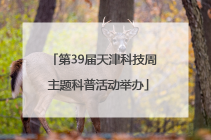第39届天津科技周主题科普活动举办