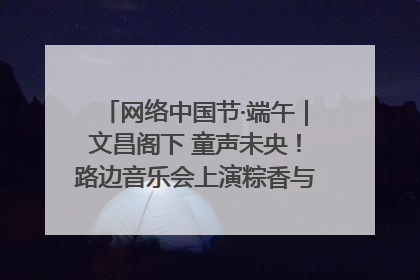 网络中国节·端午｜文昌阁下 童声未央！路边音乐会上演粽香与童真的诗意交响