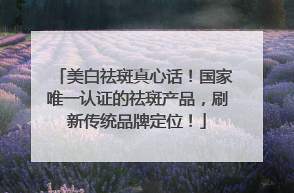 美白祛斑真心话！国家唯一认证的祛斑产品，刷新传统品牌定位！