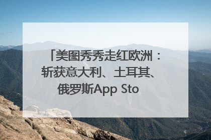 美图秀秀走红欧洲：斩获意大利、土耳其、俄罗斯App Store分类榜第一