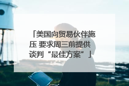 美国向贸易伙伴施压 要求周三前提供谈判“最佳方案”