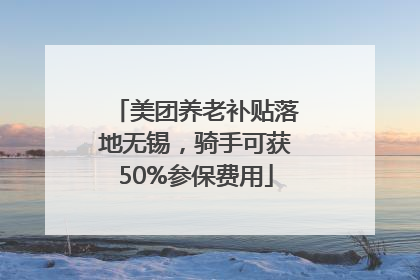 美团养老补贴落地无锡，骑手可获50%参保费用