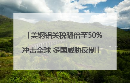 美钢铝关税翻倍至50%冲击全球 多国威胁反制