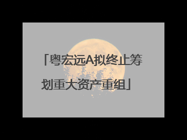 粤宏远A拟终止筹划重大资产重组