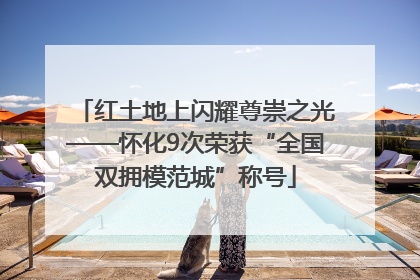 红土地上闪耀尊崇之光——怀化9次荣获“全国双拥模范城”称号