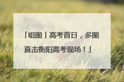 组图丨高考首日，多图直击衡阳高考现场！