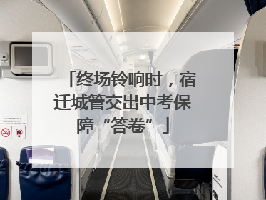 终场铃响时，宿迁城管交出中考保障“答卷”
