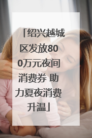 绍兴越城区发放800万元夜间消费券 助力夏夜消费升温