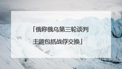 俄称俄乌第三轮谈判主题包括战俘交换