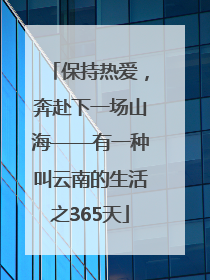 保持热爱，奔赴下一场山海——有一种叫云南的生活之365天