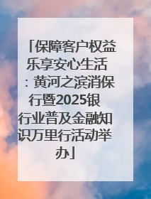 保障客户权益 乐享安心生活：黄河之滨消保行暨2025银行业普及金融知识万里行活动举办