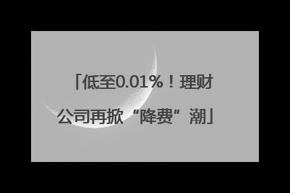 低至0.01%！理财公司再掀“降费”潮