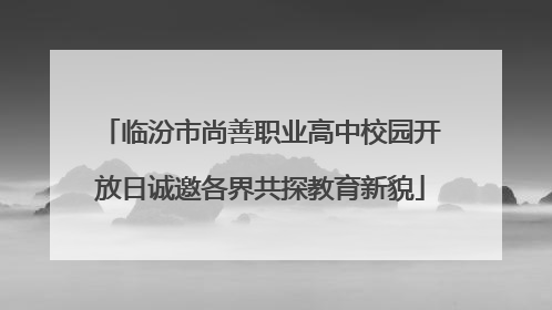 临汾市尚善职业高中校园开放日诚邀各界共探教育新貌