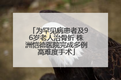 为罕见病患者及96岁老人治骨折 株洲恺德医院完成多例高难度手术