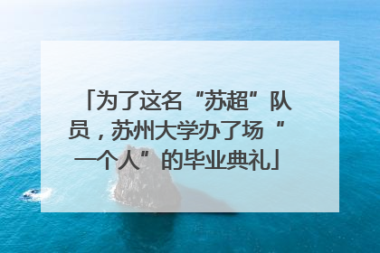 为了这名“苏超”队员，苏州大学办了场“一个人”的毕业典礼