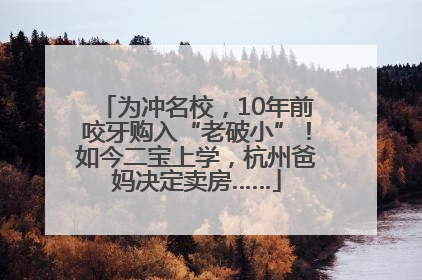 为冲名校，10年前咬牙购入“老破小”！如今二宝上学，杭州爸妈决定卖房……