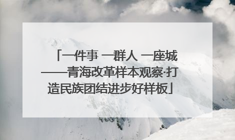 一件事 一群人 一座城——青海改革样本观察·打造民族团结进步好样板