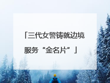 三代女警铸就边境服务“金名片”