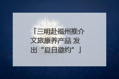 三明赴福州推介文旅康养产品 发出“夏日邀约”