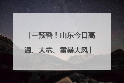 三预警！山东今日高温、大雾、雷暴大风