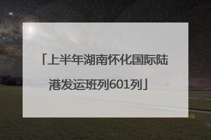 上半年湖南怀化国际陆港发运班列601列