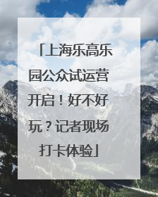上海乐高乐园公众试运营开启！好不好玩？记者现场打卡体验