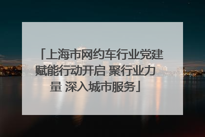 上海市网约车行业党建赋能行动开启 聚行业力量 深入城市服务