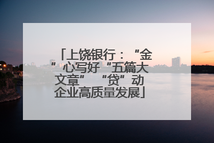 上饶银行：“金”心写好“五篇大文章” “贷”动企业高质量发展