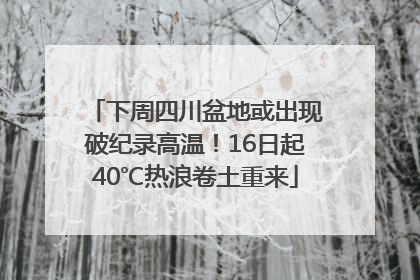 下周四川盆地或出现破纪录高温！16日起40℃热浪卷土重来