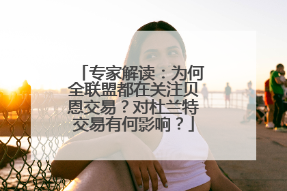 专家解读：为何全联盟都在关注贝恩交易？对杜兰特交易有何影响？