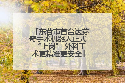 东营市首台达芬奇手术机器人正式“上岗” 外科手术更精准更安全
